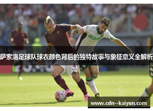 萨索洛足球队球衣颜色背后的独特故事与象征意义全解析 萨索洛足球队球衣颜色背后的独特故事与象征意义全解析