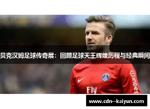 贝克汉姆足球传奇展：回顾足球天王辉煌历程与经典瞬间