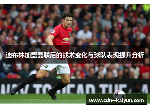 迪布林加盟曼联后的战术变化与球队表现提升分析 迪布林加盟曼联后的战术变化与球队表现提升分析