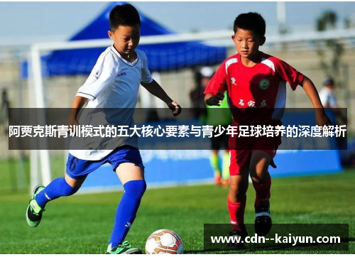 阿贾克斯青训模式的五大核心要素与青少年足球培养的深度解析 阿贾克斯青训模式的五大核心要素与青少年足球培养的深度解析