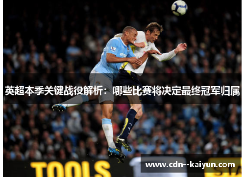 英超本季关键战役解析：哪些比赛将决定最终冠军归属