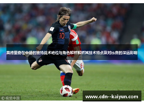 莫德里奇在中场的独特战术地位与角色解析解析其技术特点及对比赛的深远影响